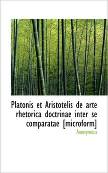 Platonis Et Aristotelis de Arte Rhetorica Doctrinae Inter Se Comparatae [Microform]