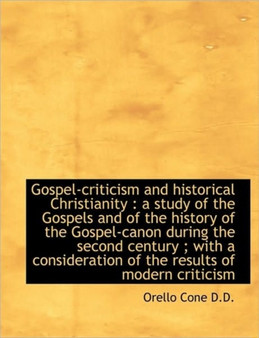 Gospel-Criticism and Historical Christianity : A Study of the Gospels and of the History of the Gosp