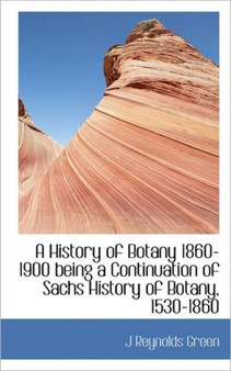 A History of Botany 1860-1900 Being a Continuation of Sachs History of Botany, 1530-1860