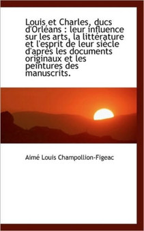 Louis Et Charles, Ducs D'Orleans : Leur Influence Sur Les Arts, La Litterature Et L'Esprit de Leur S