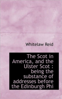 The Scot in America, and the Ulster Scot : Being the Substance of Addresses Before the Edinburgh Phi