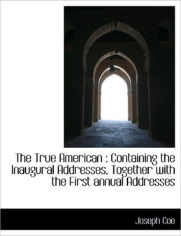 The True American : Containing the Inaugural Addresses, Together with the First Annual Addresses