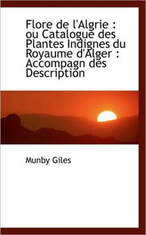 Flore de L'Algrie : Ou Catalogue Des Plantes Indignes Du Royaume D'Alger: Accompagn Des Description