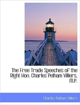 The Free Trade Speeches of the Right Hon. Charles Pelham Villiers, M.P.