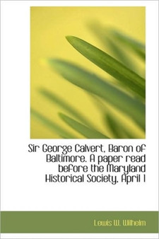 Sir George Calvert, Baron of Baltimore. a Paper Read Before the Maryland Historical Society, April 1