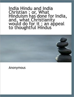 India Hindu and India Christian : Or, What Hinduism Has Done for India, And, What Christianity Would