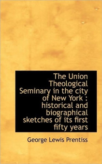 The Union Theological Seminary in the City of New York : Historical and Biographical Sketches of Its
