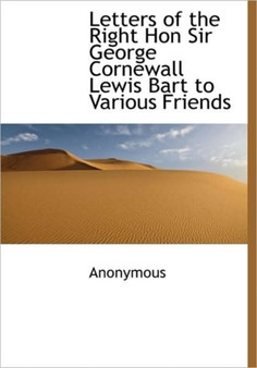 Letters of the Right Hon Sir George Cornewall Lewis Bart to Various Friends