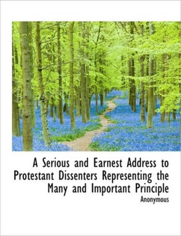 A Serious and Earnest Address to Protestant Dissenters Representing the Many and Important Principle