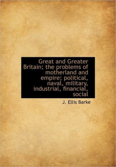 Great and Greater Britain; The Problems of Motherland and Empire; Political, Naval, Military, Indust