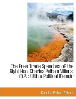 The Free Trade Speeches of the Right Hon. Charles Pelham Villiers, M.P. : With a Political Memoir