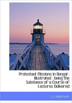 Protestant Missions in Bengal : Illustrated: Being the Substance of a Course of Lectures Delivered