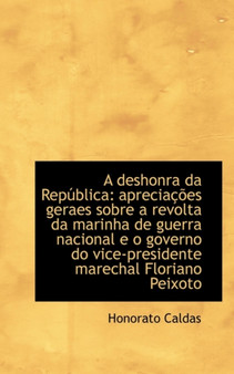 A Deshonra Da Republica : Apreciacoes Geraes Sobre a Revolta Da Marinha de Guerra Nacional E O Govern