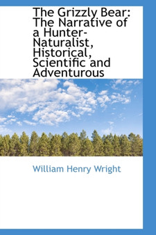 The Grizzly Bear : The Narrative of a Hunter-Naturalist, Historical, Scientific and Adventurous