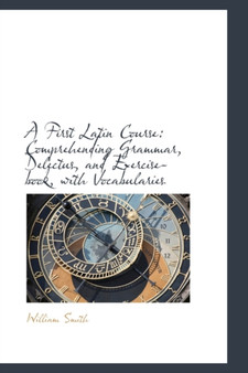 A First Latin Course : Comprehending Grammar, Delectus, and Exercise-Book, with Vocabularies