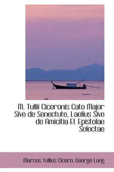 M. Tullii Ciceronis Cato Major Sive de Senectute, Laelius Sive de Amicitia Et Epistolae Selectae