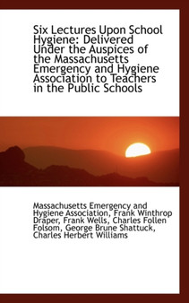 Six Lectures Upon School Hygiene : Delivered Under the Auspices of the Massachusetts Emergency and Hy