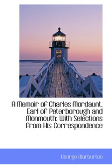 A Memoir of Charles Mordaunt, Earl of Peterborough and Monmouth : With Selections from His Correspond