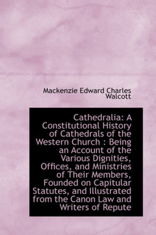 Cathedralia : A Constitutional History of Cathedrals of the Western Church: Being an Account of the