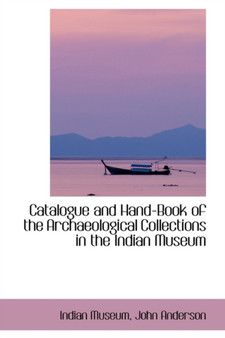 Catalogue and Hand-Book of the Archaeological Collections in the Indian Museum