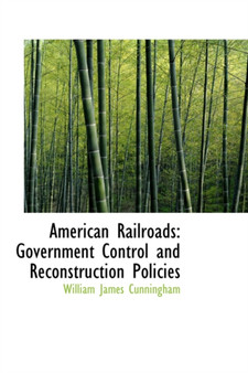 American Railroads : Government Control and Reconstruction Policies