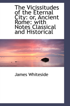 The Vicissitudes of the Eternal City : Or, Ancient Rome: With Notes Classical and Historical