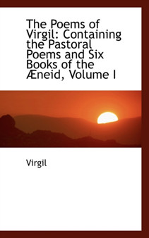 The Poems of Virgil : Containing the Pastoral Poems and Six Books of the Neid, Volume I