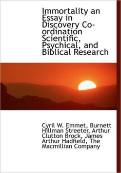 Immortality : An Essay in Discovery, Co-Ordinating Scientific, Psychical, and Biblical Research