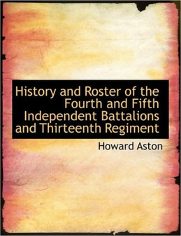 History and Roster of the Fourth and Fifth Independent Battalions and Thirteenth Regiment