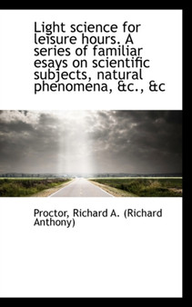 Light Science for Leisure Hours. a Series of Familiar Esays on Scientific Subjects, Natural Phenomen