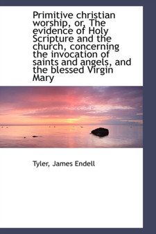 Primitive Christian Worship, Or, the Evidence of Holy Scripture and the Church, Concerning the Invoc Primitive Christian Worship, Or, the Evidence of Holy Scripture and the Church, Concerning the Invoc