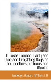 A Texas Pioneer : Early and Overland Freighting Days on the Frontiers of Texas and Mexico