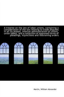 A Treatise on the Law of Labor Unions, Containing a Consideration of the Law Relating to Trade Dispu