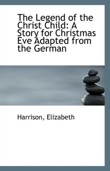The Legend of the Christ Child : A Story for Christmas Eve Adapted from the German