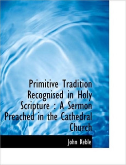 Primitive Tradition Recognised in Holy Scripture : A Sermon Preached in the Cathedral Church Primitive Tradition Recognised in Holy Scripture : A Sermon Preached in the Cathedral Church