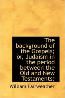 The Background of the Gospels; Or, Judaism in the Period Between the Old and New Testaments;