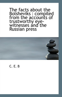 The Facts about the Bolsheviks : Compiled from the Accounts of Trustworthy Eye-Witnesses and the Rus