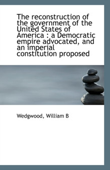 The Reconstruction of the Government of the United States of America : A Democratic Empire Advocated
