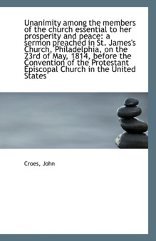 Unanimity Among the Members of the Church Essential to Her Prosperity and Peace : A Sermon Preached I