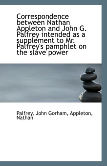 Correspondence Between Nathan Appleton and John G. Palfrey Intended as a Supplement to Mr. Palfrey's