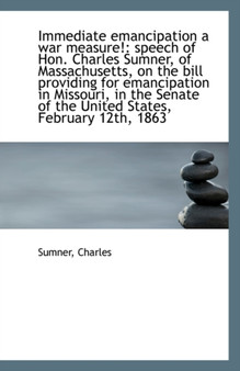 Immediate Emancipation a War Measure! : Speech of Hon. Charles Sumner, of Massachusetts, on the Bill