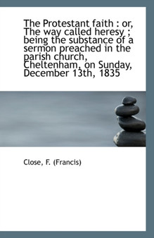 The Protestant Faith : Or, the Way Called Heresy; Being the Substance of a Sermon Preached in the P