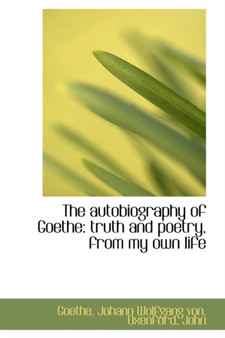 The Autobiography of Goethe : Truth and Poetry, from My Own Life