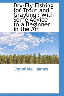 Dry-Fly Fishing for Trout and Grayling : With Some Advice to a Beginner in the Art