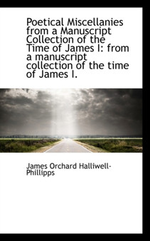 Poetical Miscellanies from a Manuscript Collection of the Time of James I : From a Manuscript Collect