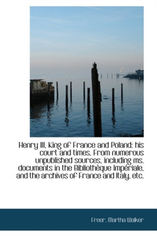 Henry III, King of France and Poland : His Court and Times. from Numerous Unpublished Sources, Includ