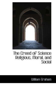 The Creed of Science Religious, Moral, and Social