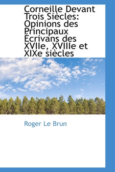 Corneille Devant Trois Siecles : Opinions Des Principaux Ecrivans Des Xviie, Xviiie Et Xixe Siecles