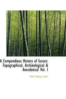 A Compendious History of Sussex : Topographical, Archaeological & Anecdotical Vol. I