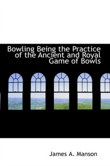 Bowling Being the Practice of the Ancient and Royal Game of Bowls